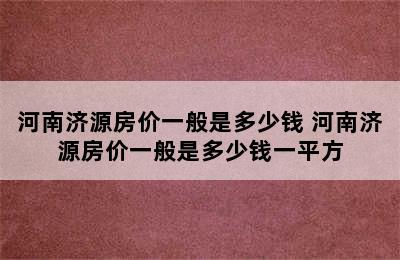 河南济源房价一般是多少钱 河南济源房价一般是多少钱一平方